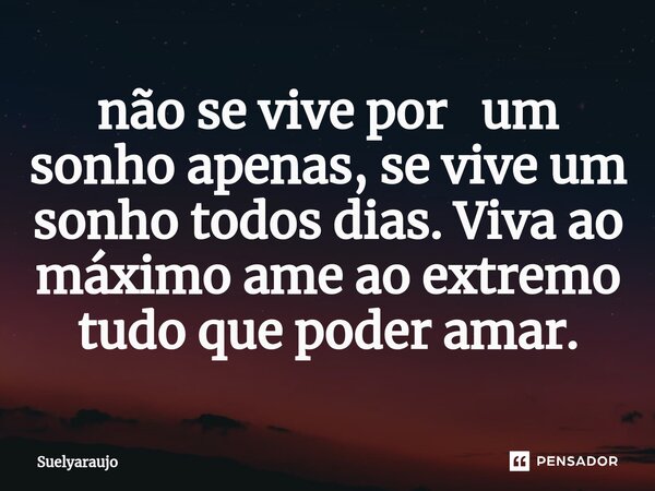 ⁠não se vive por um sonho apenas, se vive um sonho todos dias. Viva ao máximo ame ao extremo tudo que poder amar.... Frase de suelyaraujo.