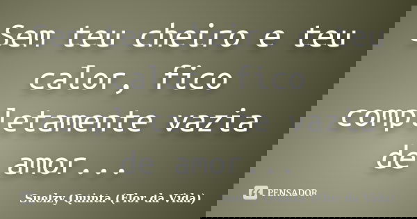 Sem teu cheiro e teu calor, fico completamente vazia de amor...... Frase de Suelzy Quinta (Flor da Vida).
