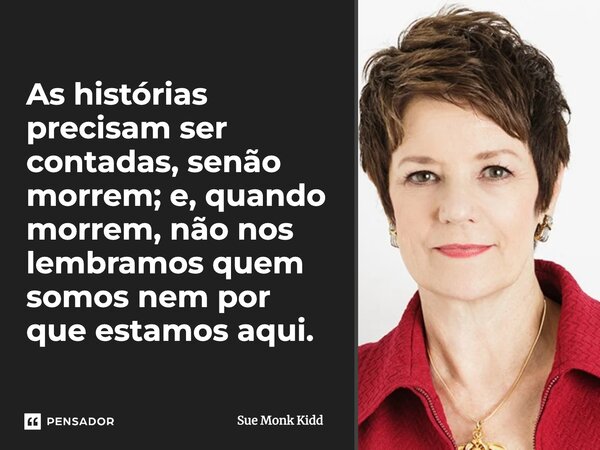 ⁠As histórias precisam ser contadas, senão morrem; e, quando morrem, não nos lembramos quem somos nem por que estamos aqui.... Frase de Sue Monk Kidd.