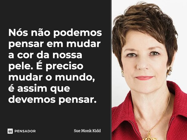 ⁠Nós não podemos pensar em mudar a cor da nossa pele. É preciso mudar o mundo, é assim que devemos pensar.... Frase de Sue Monk Kidd.