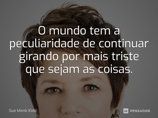 ⁠O mundo tem a peculiaridade de continuar girando por mais triste que sejam as coisas.... Frase de Sue Monk Kidd.