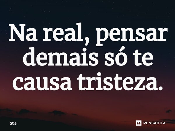 ⁠Na real, pensar demais só te causa tristeza.... Frase de Sue.