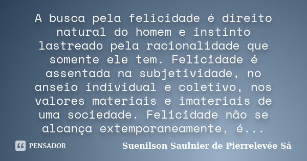 A busca pela felicidade é direito natural do homem e instinto lastreado pela racionalidade que somente ele tem. Felicidade é assentada na subjetividade, no anse... Frase de Suenilson Saulnier de Pierrelevée Sá.