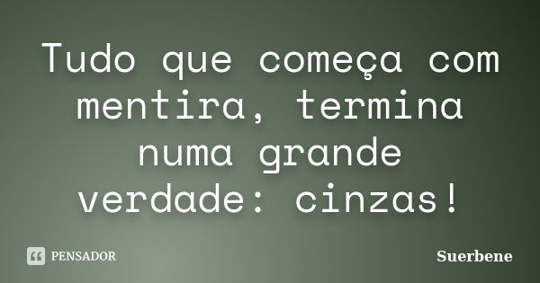 Tudo que começa com mentira, termina numa grande verdade: cinzas!... Frase de Suerbene.