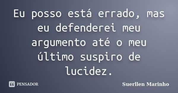 Eu posso está errado, mas eu defenderei meu argumento até o meu último suspiro de lucidez.... Frase de Suerllen Marinho.