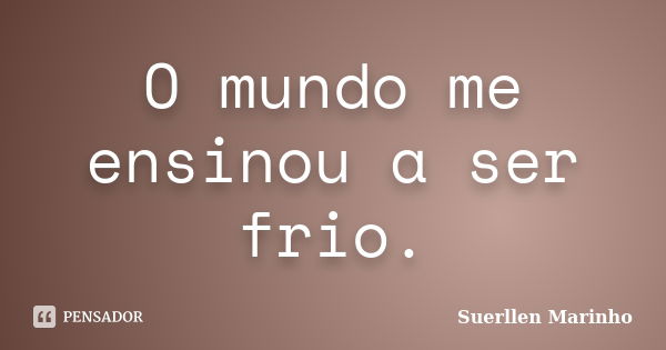 O mundo me ensinou a ser frio.... Frase de Suerllen Marinho.