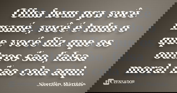 Olha bem pra você mané, você é tudo o que você diz que os outros são, falsa moral não cola aqui.... Frase de Suerllen Marinho.