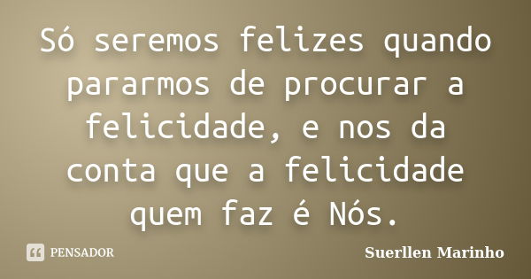 Só seremos felizes quando pararmos de procurar a felicidade, e nos da conta que a felicidade quem faz é Nós.... Frase de Suerllen Marinho.