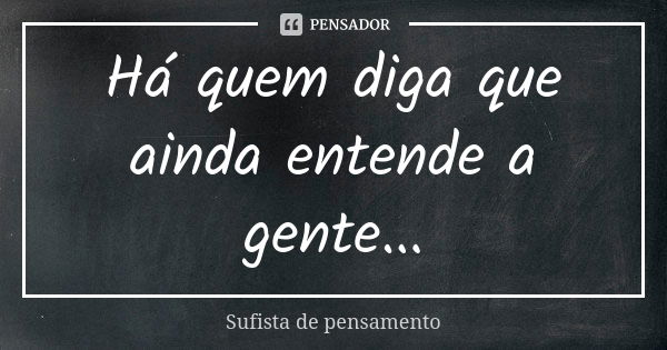 Há quem diga que ainda entende a gente...... Frase de Sufista de pensamento.