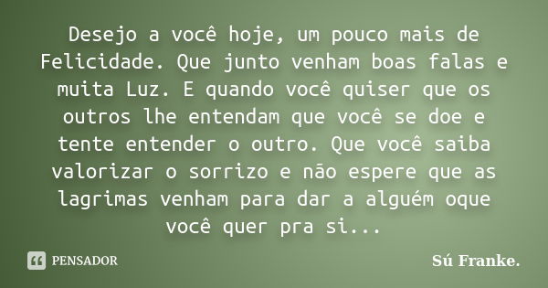 Desejo a você hoje, um pouco mais de Felicidade. Que junto venham boas falas e muita Luz. E quando você quiser que os outros lhe entendam que você se doe e tent... Frase de Su Franke.