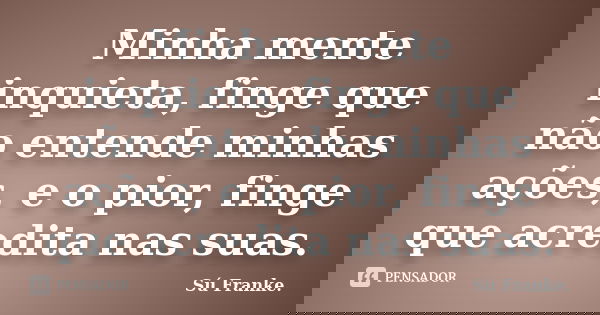 Minha mente inquieta, finge que não entende minhas ações, e o pior, finge que acredita nas suas.... Frase de Su Franke.