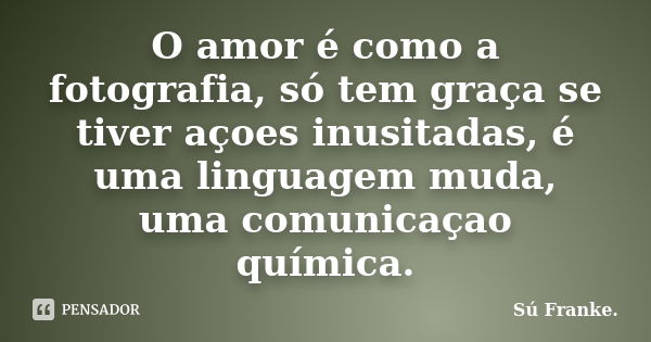 O amor é como a fotografia, só tem graça se tiver açoes inusitadas, é uma linguagem muda, uma comunicaçao química.... Frase de Su Franke.