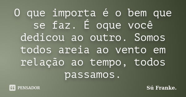 O que importa é o bem que se faz. É oque você dedicou ao outro. Somos todos areia ao vento em relação ao tempo, todos passamos.... Frase de Su Franke.