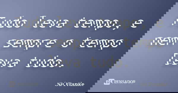 Tudo leva tempo, e nem sempre o tempo leva tudo.... Frase de Su Franke.