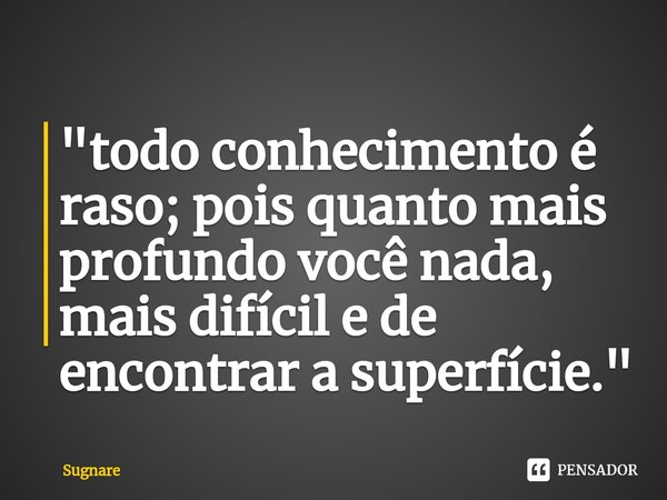 ⁠"todo conhecimento é raso; pois quanto mais profundo você nada, mais difícil e de encontrar a superfície."... Frase de Sugnare.