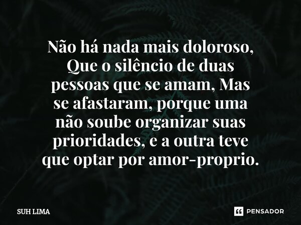 ⁠Não há nada mais doloroso, Que o silêncio de duas pessoas que se amam, Mas se afastaram, porque uma não soube organizar suas prioridades, e a outra teve que op... Frase de Suh lima.