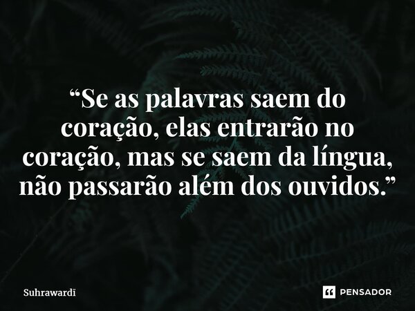 ⁠“Se as palavras saem do coração, elas entrarão no coração, mas se saem da língua, não passarão além dos ouvidos.”... Frase de Suhraward.