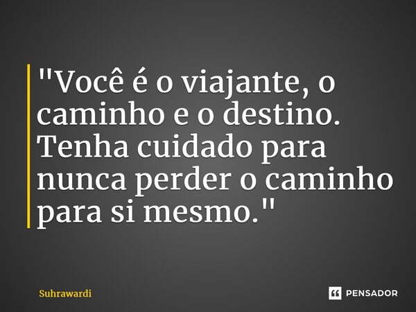 ⁠"Você é o viajante, o caminho e o destino. Tenha cuidado para nunca perder o caminho para si mesmo."... Frase de Suhrawardi.