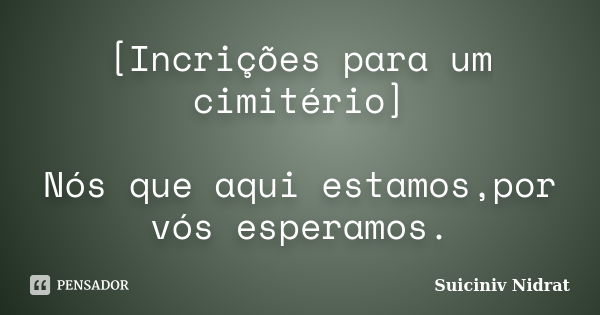 [Incrições para um cimitério] Nós que aqui estamos,por vós esperamos.... Frase de Suiciniv Nidrat.