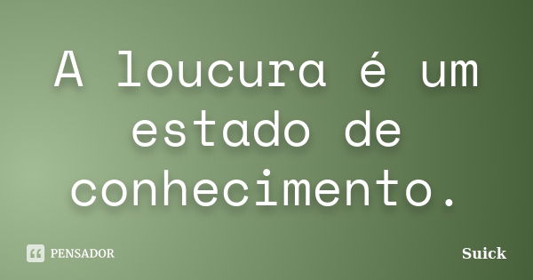 A loucura é um estado de conhecimento.... Frase de Suick.