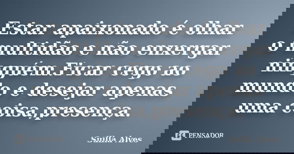 Estar apaixonado é olhar o multidão e não enxergar ninguém.Ficar cego ao mundo e desejar apenas uma coisa,presença.... Frase de Suilla Alves.