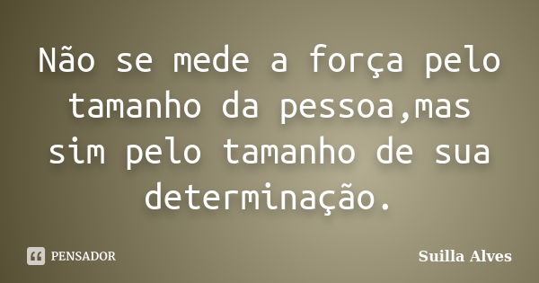 Não se mede a força pelo tamanho da pessoa,mas sim pelo tamanho de sua determinação.... Frase de Suilla Alves.