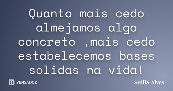 Quanto mais cedo almejamos algo concreto ,mais cedo estabelecemos bases solidas na vida!... Frase de Suilla Alves.