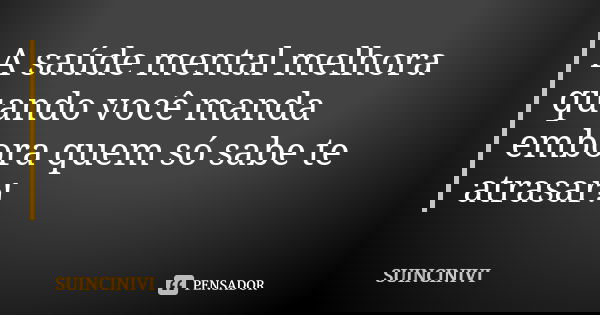 A saúde mental melhora quando você manda embora quem só sabe te atrasar!... Frase de SUINCINIVI.