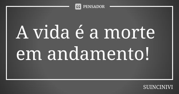 A vida é a morte em andamento!... Frase de SUINCINIVI.