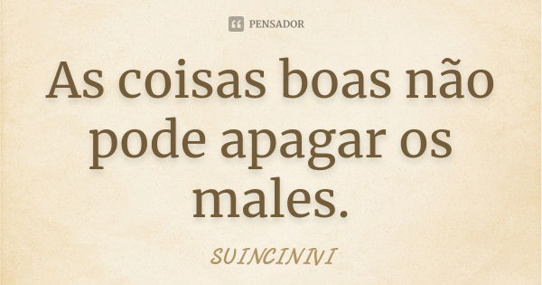 As coisas boas não pode apagar os males.... Frase de SUINCINIVI.