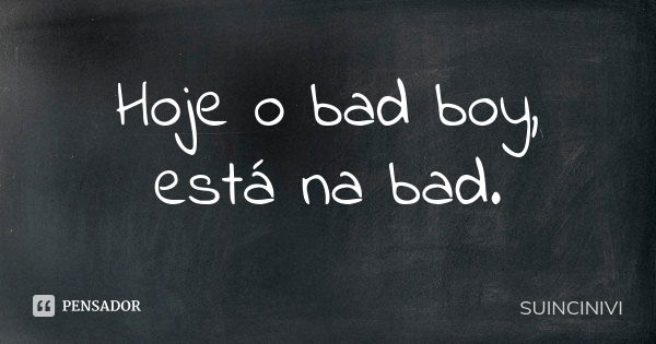 Hoje o bad boy, está na bad.... Frase de SUINCINIVI.