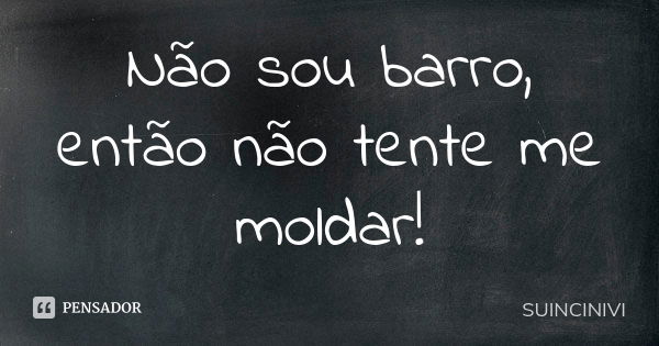 Não sou barro, então não tente me moldar!... Frase de SUINCINIVI.