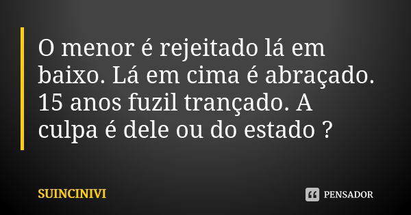 O menor é rejeitado lá em baixo. Lá em cima é abraçado. 15 anos fuzil trançado. A culpa é dele ou do estado ?... Frase de SUINCINIVI.