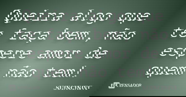 Queira algo que te faça bem, não espere amor de quem não tem!... Frase de SUINCINIVI.
