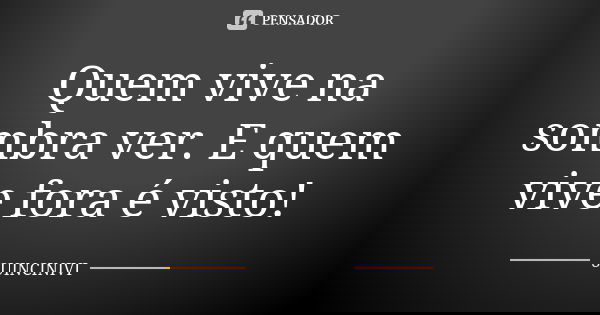 Quem vive na sombra ver. E quem vive fora é visto!... Frase de SUINCINIVI.