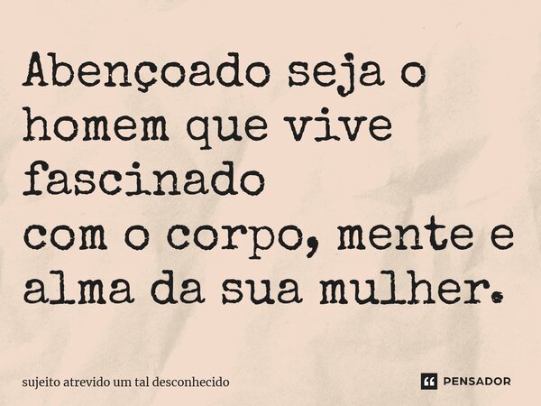 Abençoado seja o homem que vive fascinado com o corpo, mente e alma da sua mulher.... Frase de sujeito atrevido um tal desconhecido.