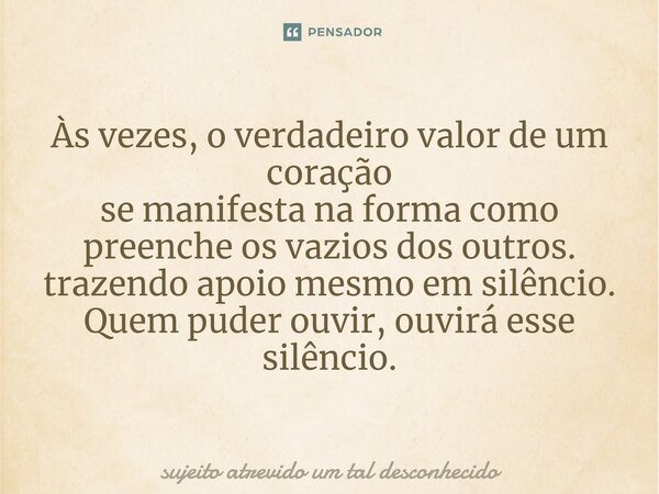 Às vezes, o verdadeiro valor de um coração se manifesta na forma como preenche os vazios dos outros. trazendo apoio mesmo em silêncio. Quem puder ouvir, ouvirá ... Frase de sujeito atrevido um tal desconhecido.
