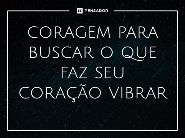 ⁠coragem para buscar o que faz seu coração vibrar... Frase de sujeito atrevido um tal desconhecido.