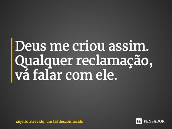 ⁠Deus me criou assim.
Qualquer reclamação,
vá falar com ele.... Frase de sujeito atrevido, um tal desconhecido.