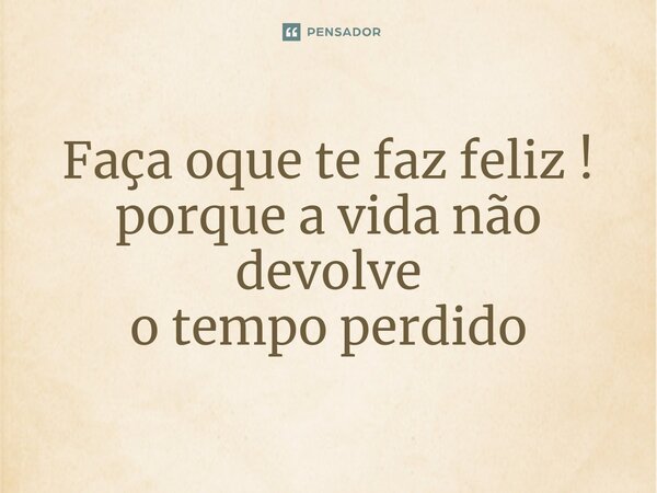 Faça oque te faz feliz ! porque a vida não devolve o tempo perdido... Frase de sujeito atrevido, um tal desconhecido.