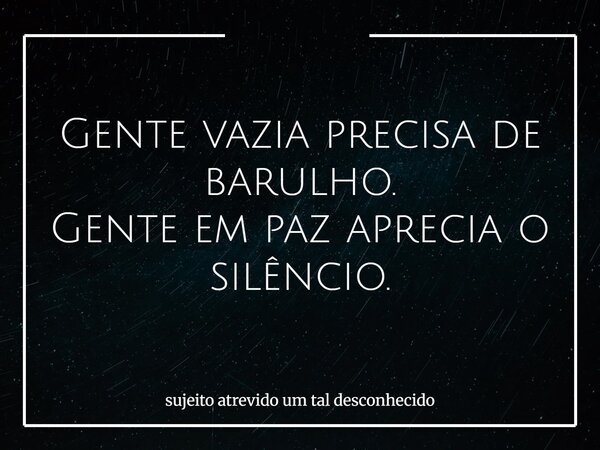 Gente vazia precisa de barulho. Gente em paz aprecia o silêncio.... Frase de sujeito atrevido um tal desconhecido.