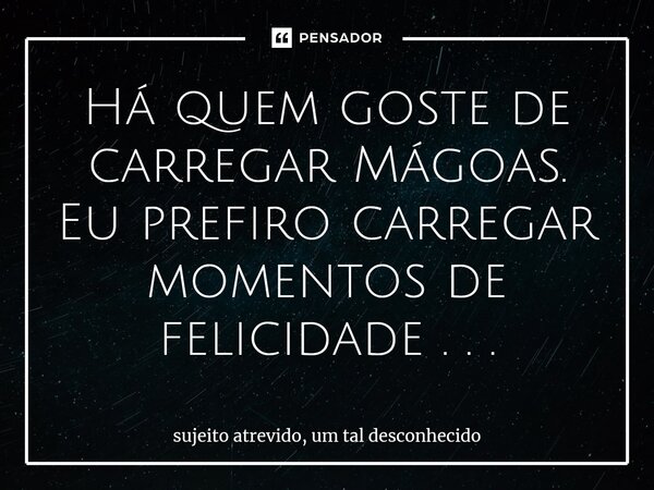 ⁠Há quem goste de carregar Mágoas. Eu prefiro carregar momentos de felicidade . . .... Frase de sujeito atrevido, um tal desconhecido.