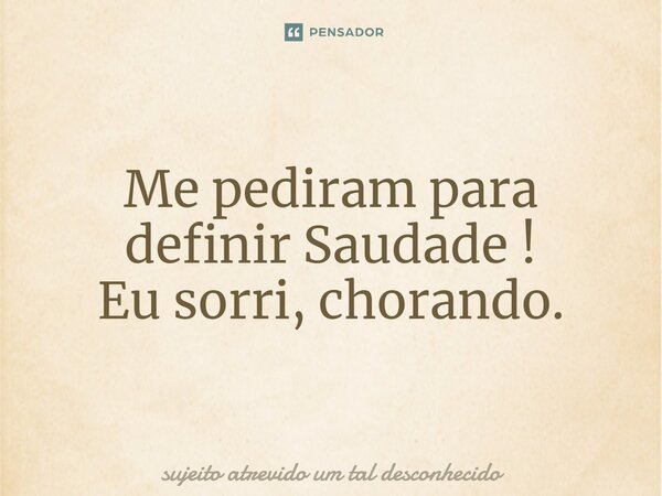 ⁠Me pediram para definir Saudade ! Eu sorri, chorando.... Frase de sujeito atrevido um tal desconhecido.