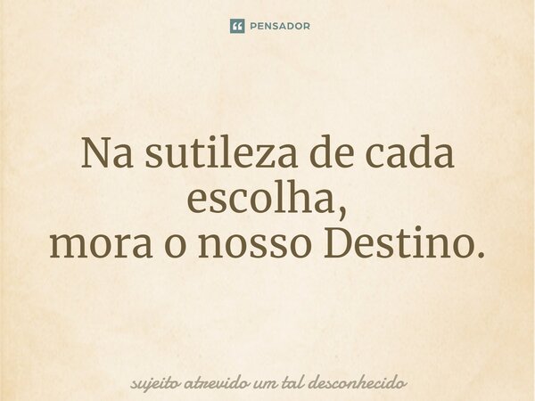 ⁠Na sutileza de cada escolha, mora o nosso Destino.... Frase de sujeito atrevido um tal desconhecido.