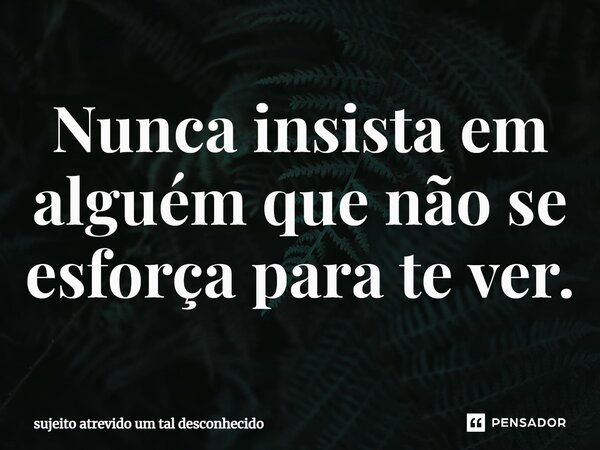 ⁠Nunca insista em alguém que não se esforça para te ver.... Frase de sujeito atrevido um tal desconhecido.