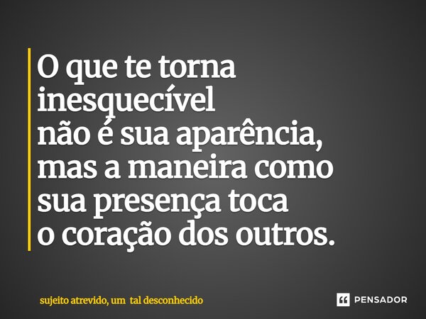 ⁠O que te torna inesquecível não é sua aparência, mas a maneira como sua presença toca o coração dos outros.... Frase de sujeito atrevido, um tal desconhecido.