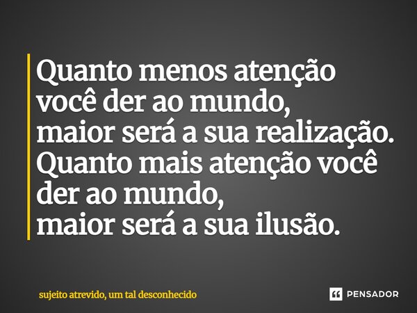 Quanto menos atenção você der ao mundo, maior será a sua realização. Quanto mais atenção você der ao mundo, maior será a sua ilusão.... Frase de sujeito atrevido, um tal desconhecido.