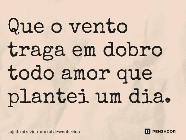 ⁠Que o vento traga em dobro todo amor que plantei um dia.... Frase de sujeito atrevido um tal desconhecido.
