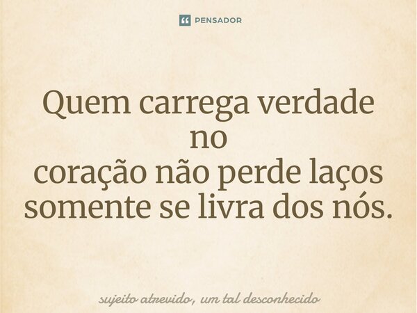 ⁠Quem carrega verdade no coração não perde laços somente se livra dos nós.... Frase de sujeito atrevido, um tal desconhecido.