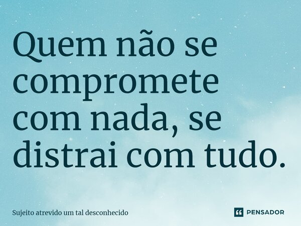 Quem não se compromete com nada, se distrai com tudo.... Frase de Sujeito atrevido um tal desconhecido.